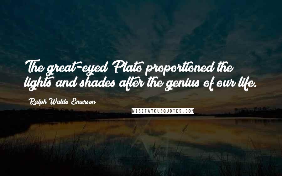 Ralph Waldo Emerson Quotes: The great-eyed Plato proportioned the lights and shades after the genius of our life.