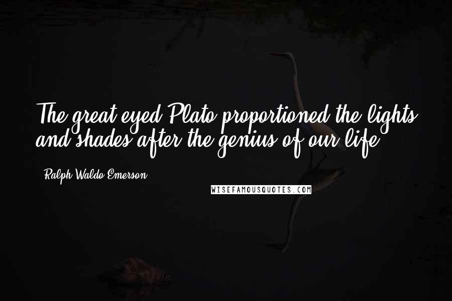 Ralph Waldo Emerson Quotes: The great-eyed Plato proportioned the lights and shades after the genius of our life.