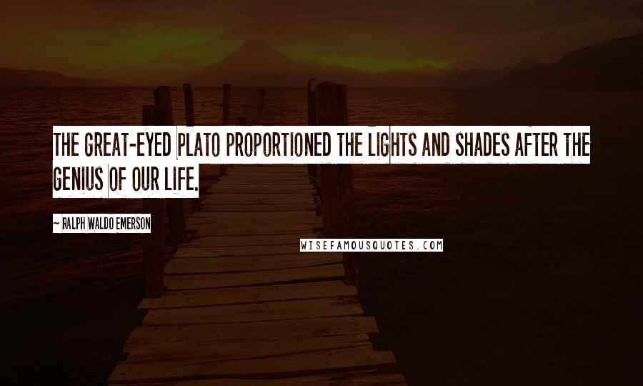 Ralph Waldo Emerson Quotes: The great-eyed Plato proportioned the lights and shades after the genius of our life.