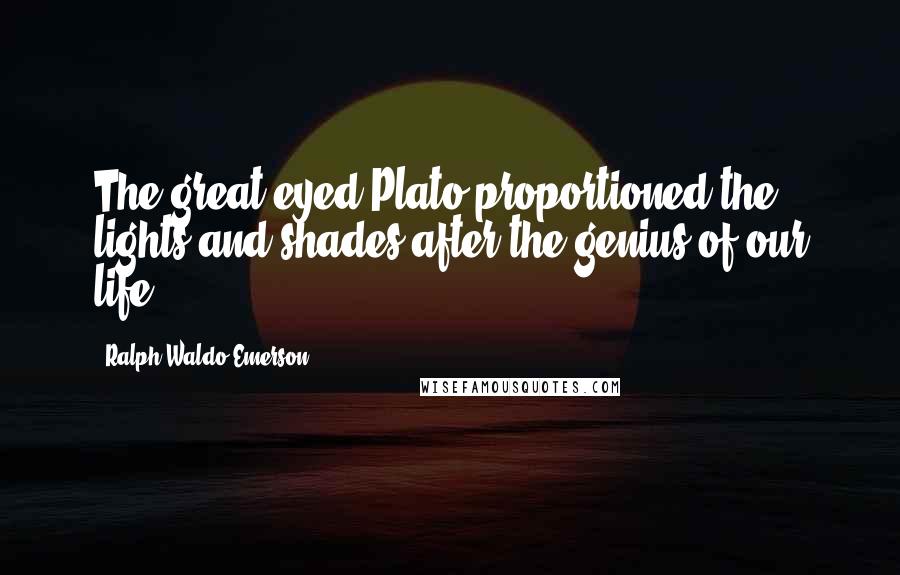 Ralph Waldo Emerson Quotes: The great-eyed Plato proportioned the lights and shades after the genius of our life.