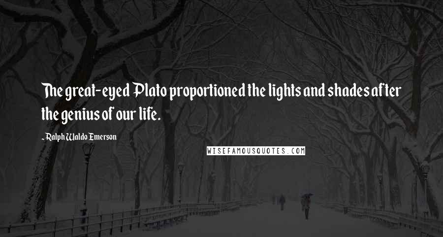 Ralph Waldo Emerson Quotes: The great-eyed Plato proportioned the lights and shades after the genius of our life.