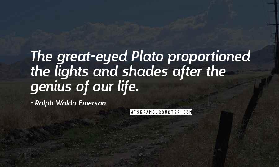 Ralph Waldo Emerson Quotes: The great-eyed Plato proportioned the lights and shades after the genius of our life.