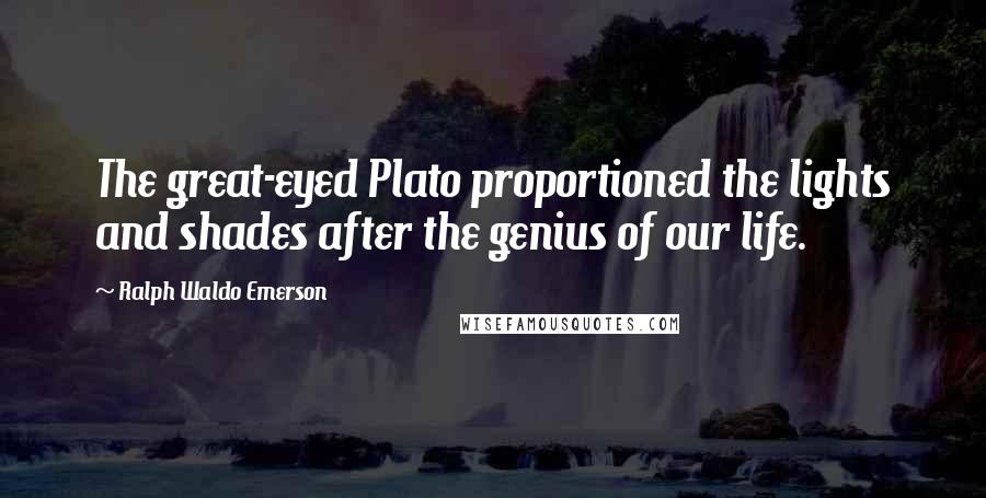 Ralph Waldo Emerson Quotes: The great-eyed Plato proportioned the lights and shades after the genius of our life.