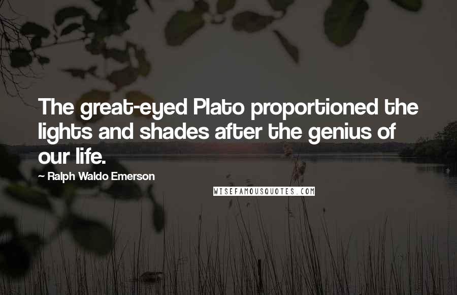 Ralph Waldo Emerson Quotes: The great-eyed Plato proportioned the lights and shades after the genius of our life.