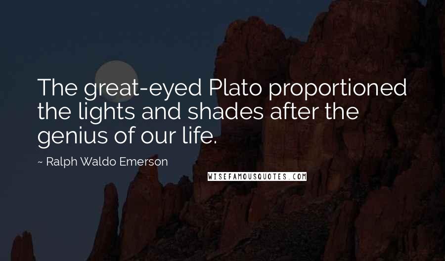 Ralph Waldo Emerson Quotes: The great-eyed Plato proportioned the lights and shades after the genius of our life.