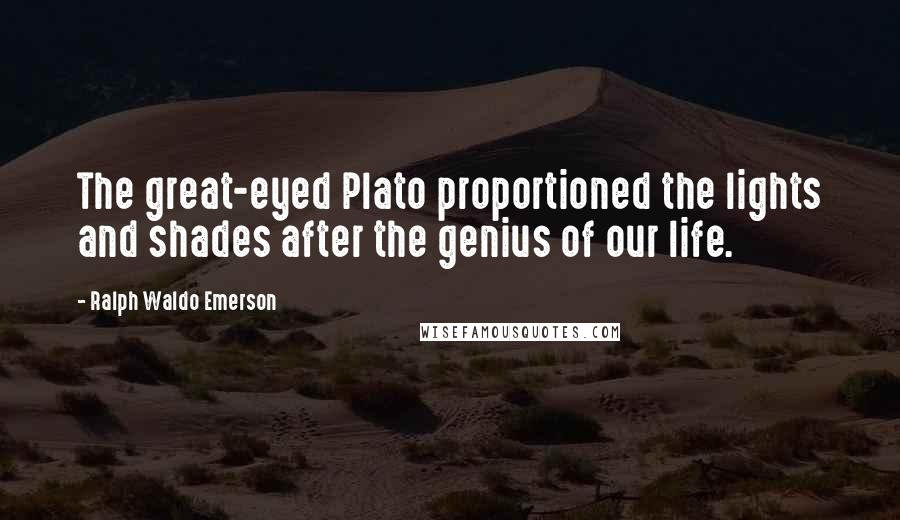 Ralph Waldo Emerson Quotes: The great-eyed Plato proportioned the lights and shades after the genius of our life.