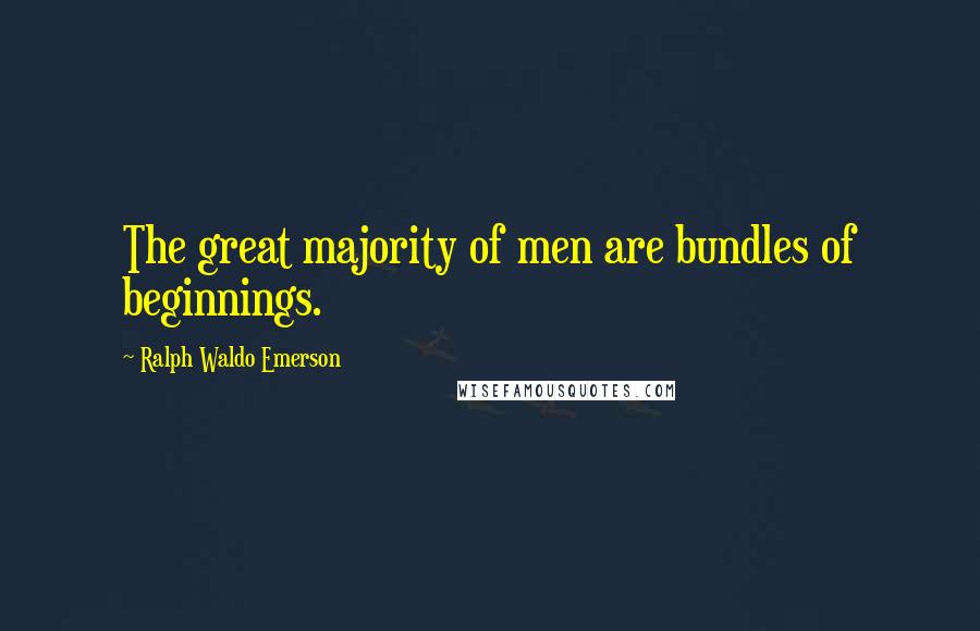Ralph Waldo Emerson Quotes: The great majority of men are bundles of beginnings.