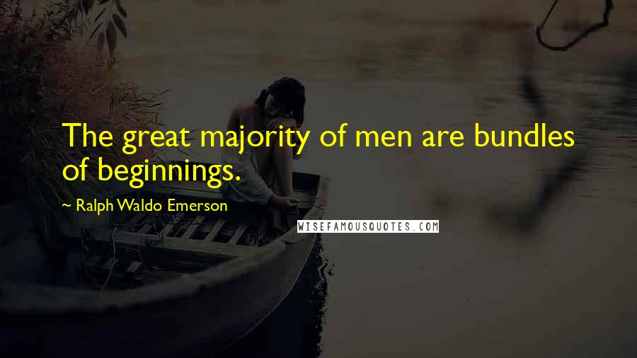 Ralph Waldo Emerson Quotes: The great majority of men are bundles of beginnings.