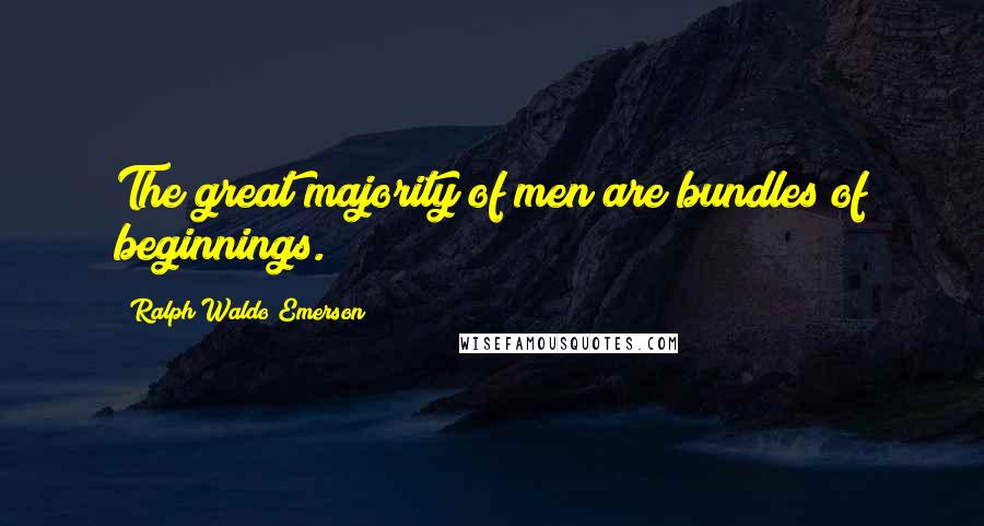 Ralph Waldo Emerson Quotes: The great majority of men are bundles of beginnings.