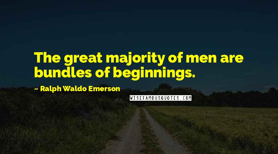 Ralph Waldo Emerson Quotes: The great majority of men are bundles of beginnings.