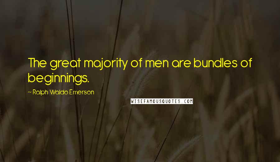 Ralph Waldo Emerson Quotes: The great majority of men are bundles of beginnings.