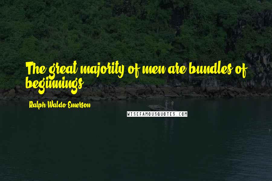 Ralph Waldo Emerson Quotes: The great majority of men are bundles of beginnings.