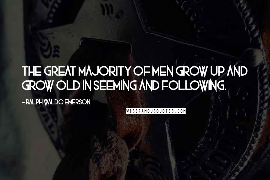 Ralph Waldo Emerson Quotes: The great majority of men grow up and grow old in seeming and following.