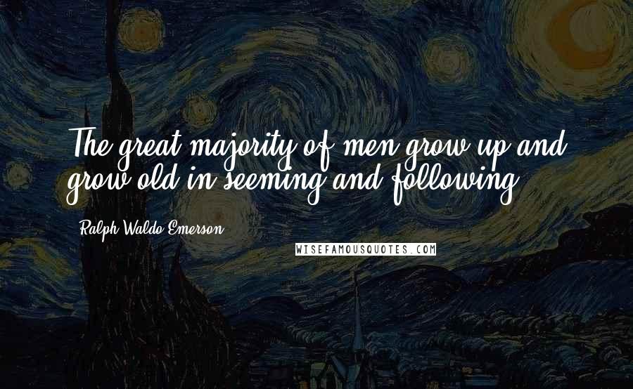 Ralph Waldo Emerson Quotes: The great majority of men grow up and grow old in seeming and following.