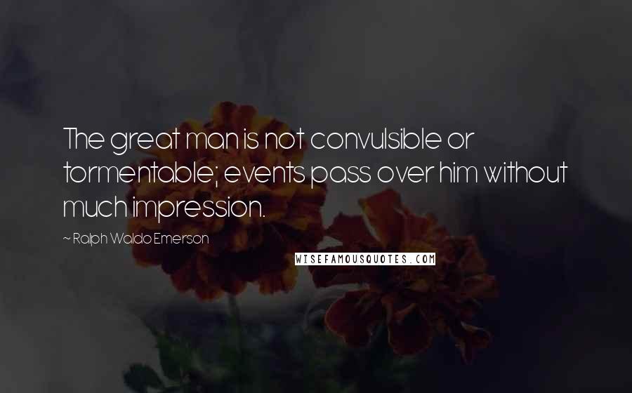 Ralph Waldo Emerson Quotes: The great man is not convulsible or tormentable; events pass over him without much impression.