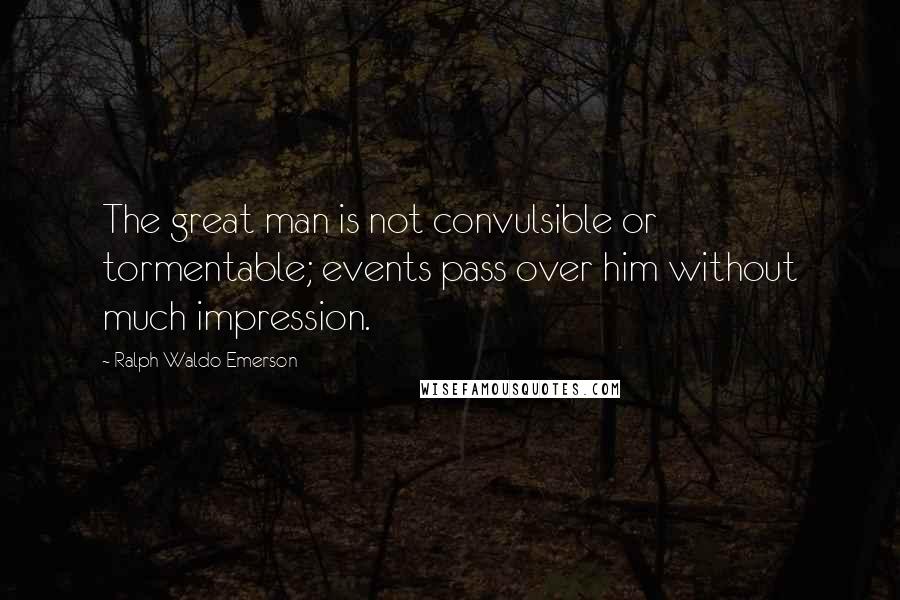 Ralph Waldo Emerson Quotes: The great man is not convulsible or tormentable; events pass over him without much impression.