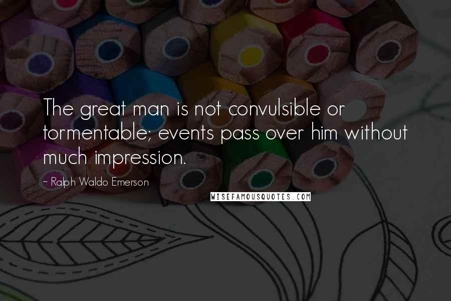 Ralph Waldo Emerson Quotes: The great man is not convulsible or tormentable; events pass over him without much impression.
