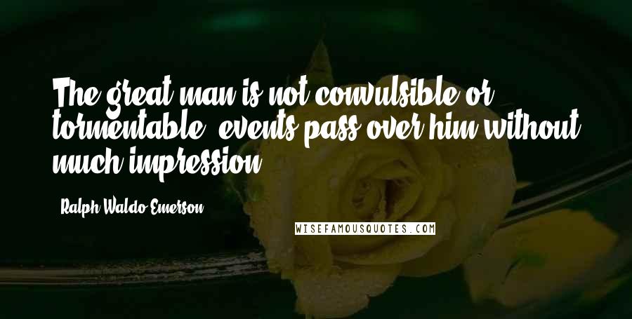 Ralph Waldo Emerson Quotes: The great man is not convulsible or tormentable; events pass over him without much impression.