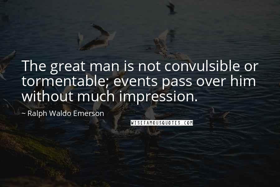 Ralph Waldo Emerson Quotes: The great man is not convulsible or tormentable; events pass over him without much impression.