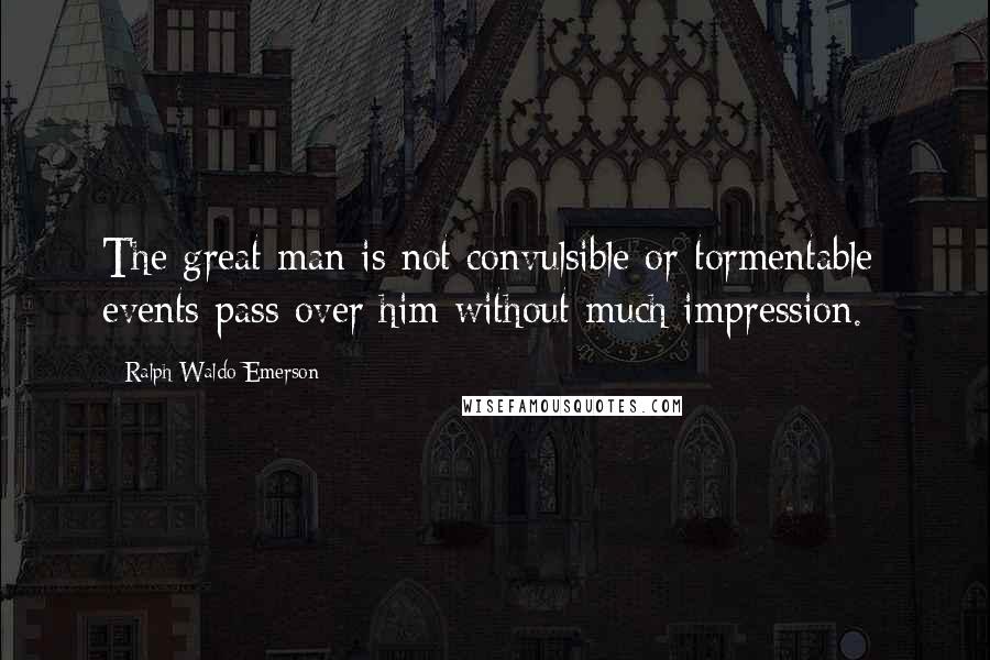 Ralph Waldo Emerson Quotes: The great man is not convulsible or tormentable; events pass over him without much impression.