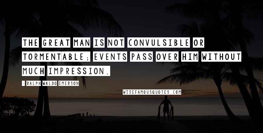 Ralph Waldo Emerson Quotes: The great man is not convulsible or tormentable; events pass over him without much impression.