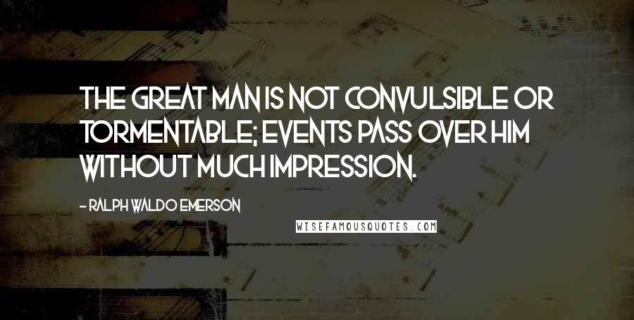 Ralph Waldo Emerson Quotes: The great man is not convulsible or tormentable; events pass over him without much impression.