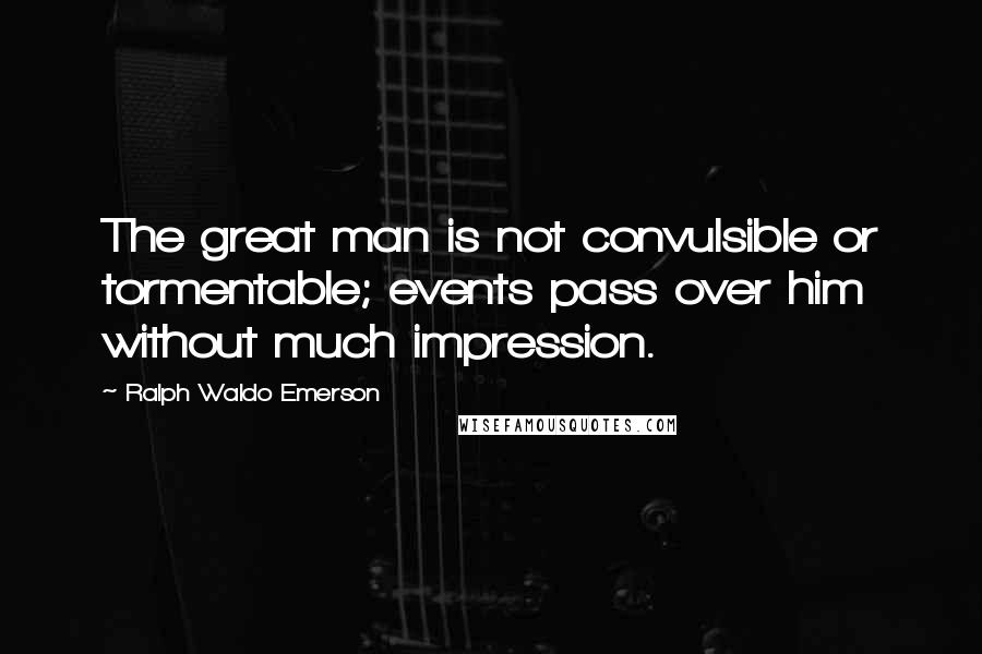Ralph Waldo Emerson Quotes: The great man is not convulsible or tormentable; events pass over him without much impression.