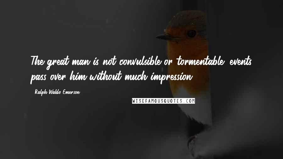 Ralph Waldo Emerson Quotes: The great man is not convulsible or tormentable; events pass over him without much impression.