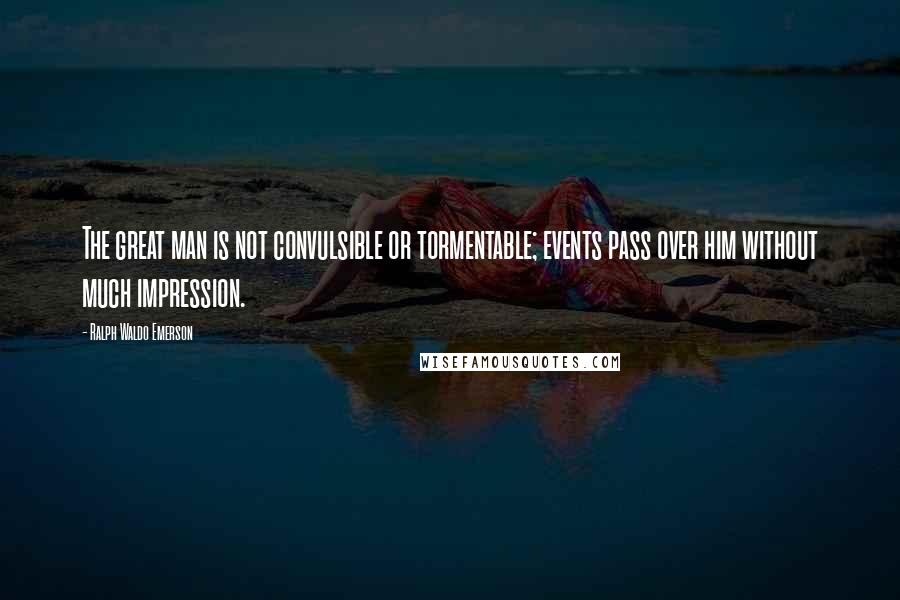 Ralph Waldo Emerson Quotes: The great man is not convulsible or tormentable; events pass over him without much impression.