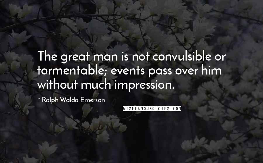 Ralph Waldo Emerson Quotes: The great man is not convulsible or tormentable; events pass over him without much impression.