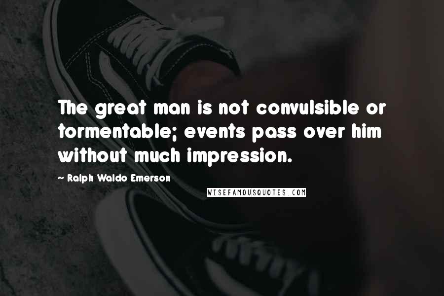 Ralph Waldo Emerson Quotes: The great man is not convulsible or tormentable; events pass over him without much impression.