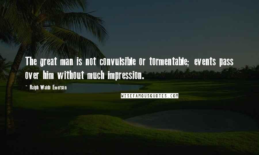 Ralph Waldo Emerson Quotes: The great man is not convulsible or tormentable; events pass over him without much impression.