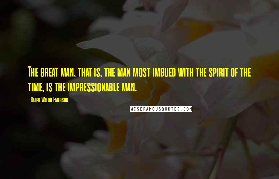 Ralph Waldo Emerson Quotes: The great man, that is, the man most imbued with the spirit of the time, is the impressionable man.