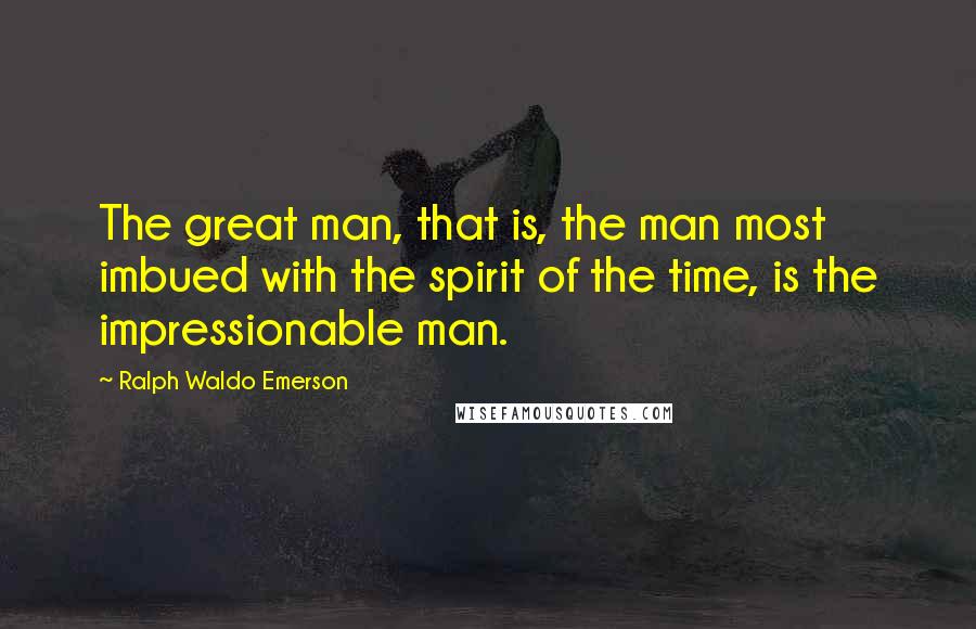 Ralph Waldo Emerson Quotes: The great man, that is, the man most imbued with the spirit of the time, is the impressionable man.