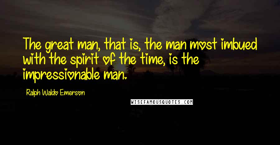 Ralph Waldo Emerson Quotes: The great man, that is, the man most imbued with the spirit of the time, is the impressionable man.