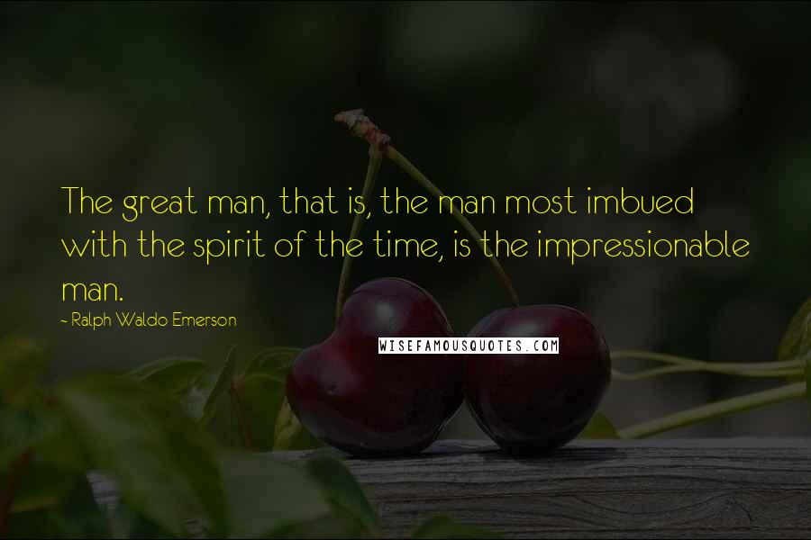Ralph Waldo Emerson Quotes: The great man, that is, the man most imbued with the spirit of the time, is the impressionable man.