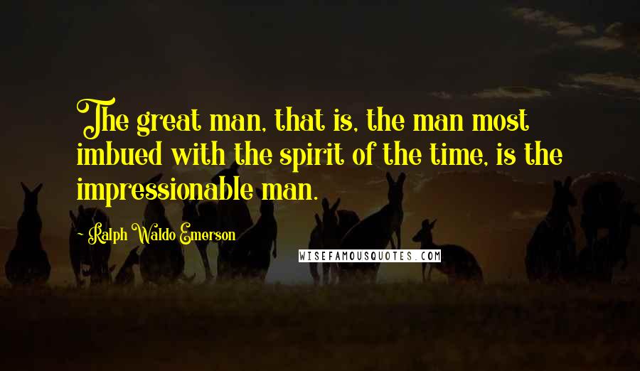 Ralph Waldo Emerson Quotes: The great man, that is, the man most imbued with the spirit of the time, is the impressionable man.