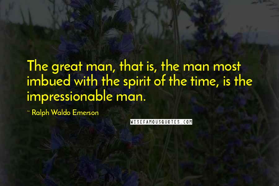 Ralph Waldo Emerson Quotes: The great man, that is, the man most imbued with the spirit of the time, is the impressionable man.