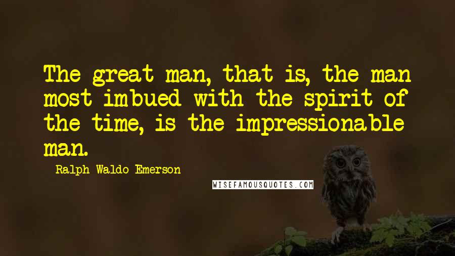 Ralph Waldo Emerson Quotes: The great man, that is, the man most imbued with the spirit of the time, is the impressionable man.