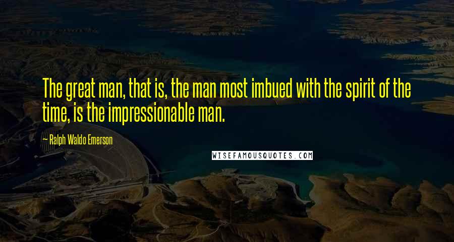 Ralph Waldo Emerson Quotes: The great man, that is, the man most imbued with the spirit of the time, is the impressionable man.