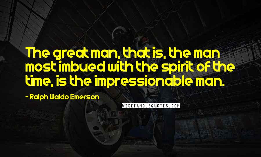 Ralph Waldo Emerson Quotes: The great man, that is, the man most imbued with the spirit of the time, is the impressionable man.