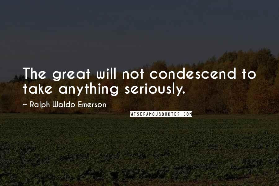 Ralph Waldo Emerson Quotes: The great will not condescend to take anything seriously.