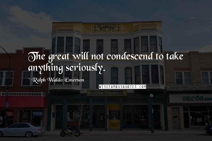 Ralph Waldo Emerson Quotes: The great will not condescend to take anything seriously.