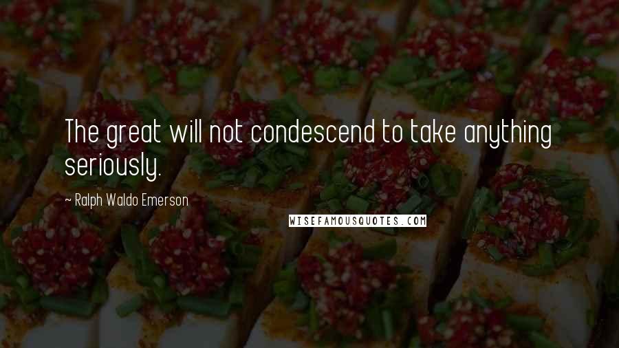 Ralph Waldo Emerson Quotes: The great will not condescend to take anything seriously.