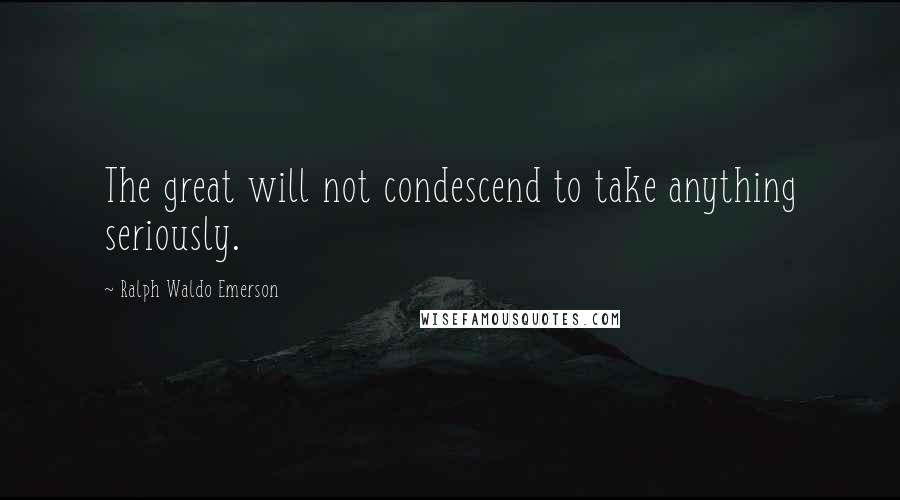 Ralph Waldo Emerson Quotes: The great will not condescend to take anything seriously.