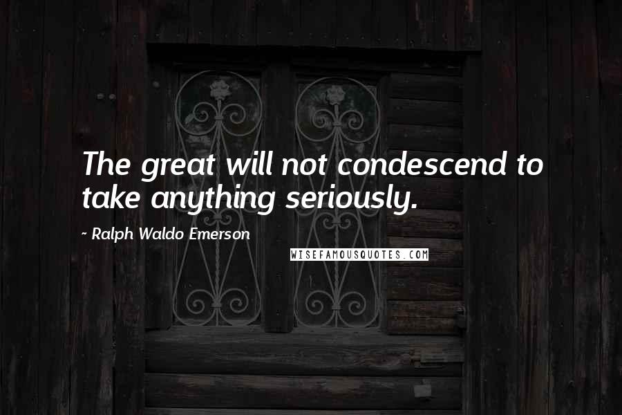 Ralph Waldo Emerson Quotes: The great will not condescend to take anything seriously.