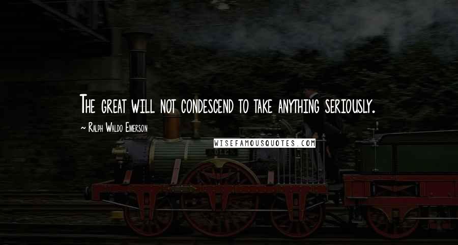 Ralph Waldo Emerson Quotes: The great will not condescend to take anything seriously.