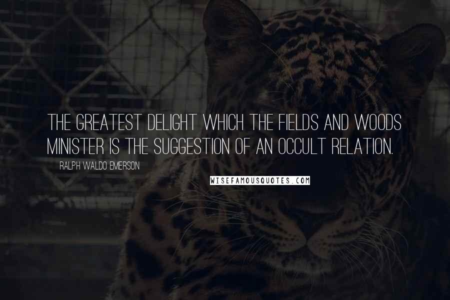 Ralph Waldo Emerson Quotes: The greatest delight which the fields and woods minister is the suggestion of an occult relation.