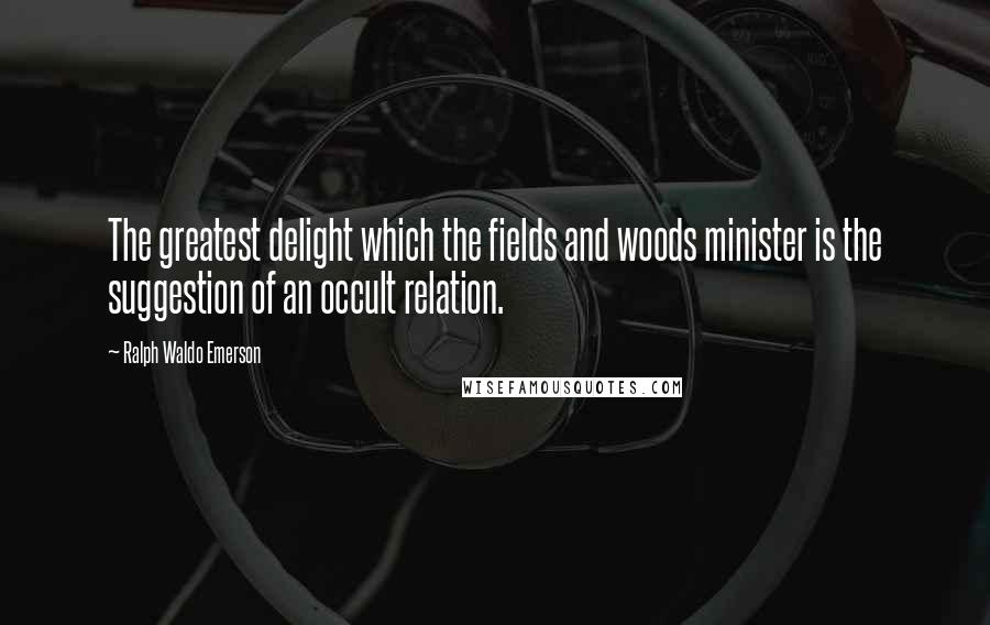 Ralph Waldo Emerson Quotes: The greatest delight which the fields and woods minister is the suggestion of an occult relation.