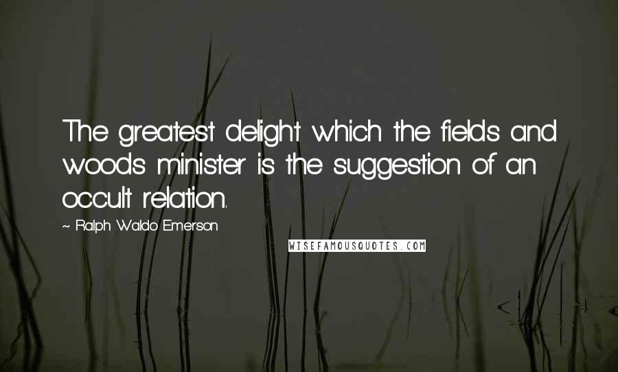 Ralph Waldo Emerson Quotes: The greatest delight which the fields and woods minister is the suggestion of an occult relation.